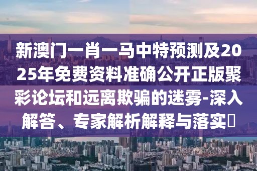 新澳門一肖一馬中特預(yù)測(cè)及2025年免費(fèi)資料準(zhǔn)確公開正版聚彩論壇和遠(yuǎn)離欺騙的迷霧-深入解答、專家解析解釋與落實(shí)?