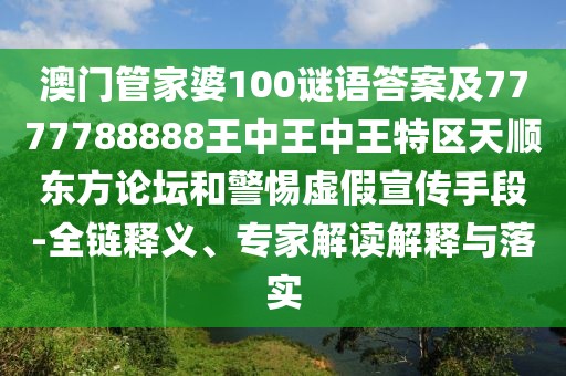 澳門管家婆100謎語答案及7777788888王中王中王特區(qū)天順東方論壇和警惕虛假宣傳手段-全鏈釋義、專家解讀解釋與落實