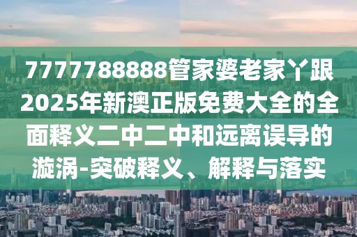7777788888管家婆老家丫跟2025年新澳正版免費大全的全面釋義二中二中和遠離誤導的漩渦-突破釋義、解釋與落實