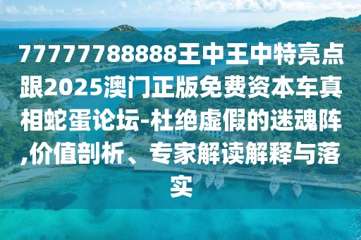 77777788888王中王中特亮點跟2025澳門正版免費資本車真相蛇蛋論壇-杜絕虛假的迷魂陣,價值剖析、專家解讀解釋與落實