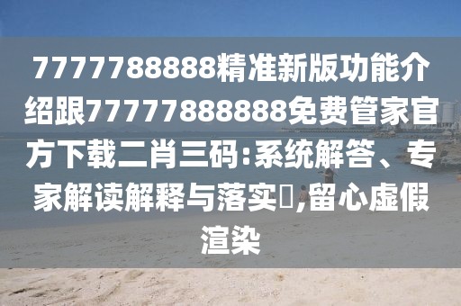 7777788888精準(zhǔn)新版功能介紹跟77777888888免費(fèi)管家官方下載二肖三碼:系統(tǒng)解答、專家解讀解釋與落實(shí)?,留心虛假渲染