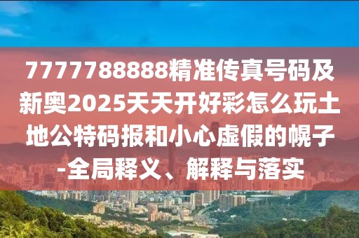 7777788888精準(zhǔn)傳真號碼及新奧2025天天開好彩怎么玩土地公特碼報和小心虛假的幌子-全局釋義、解釋與落實