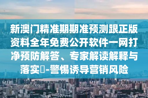 新澳門精準(zhǔn)期期準(zhǔn)預(yù)測跟正版資料全年免費(fèi)公開軟件一網(wǎng)打凈預(yù)防解答、專家解讀解釋與落實(shí)?-警惕誘導(dǎo)營銷風(fēng)險