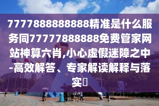 7777888888888精準(zhǔn)是什么服務(wù)同77777888888免費(fèi)管家網(wǎng)站神算六肖,小心虛假迷障之中-高效解答、專(zhuān)家解讀解釋與落實(shí)?