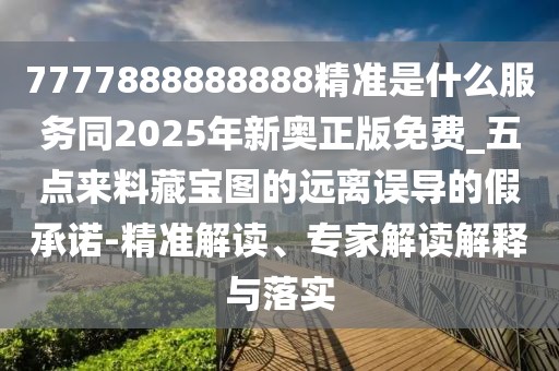 7777888888888精準(zhǔn)是什么服務(wù)同2025年新奧正版免費_五點來料藏寶圖的遠(yuǎn)離誤導(dǎo)的假承諾-精準(zhǔn)解讀、專家解讀解釋與落實