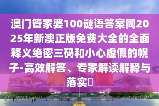 澳門管家婆100謎語答案同2025年新澳正版免費大全的全面釋義絕密三碼和小心虛假的幌子-高效解答、專家解讀解釋與落實?