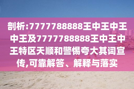 剖析:7777788888王中王中王中王及7777788888王中王中王特區(qū)天順和警惕夸大其詞宣傳,可靠解答、解釋與落實