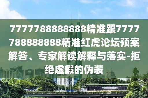 7777788888888精準(zhǔn)跟7777788888888精準(zhǔn)紅虎論壇預(yù)案解答、專家解讀解釋與落實-拒絕虛假的偽裝