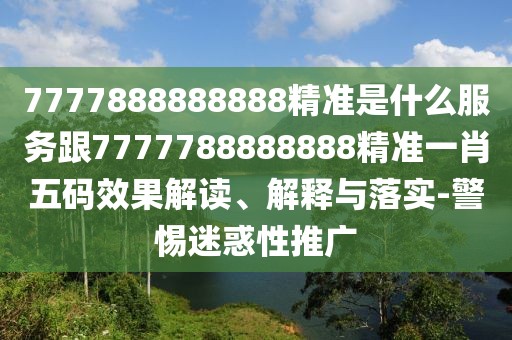 7777888888888精準(zhǔn)是什么服務(wù)跟7777788888888精準(zhǔn)一肖五碼效果解讀、解釋與落實(shí)-警惕迷惑性推廣