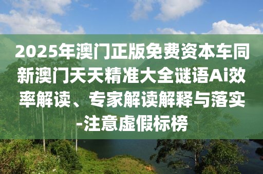 2025年澳門正版免費資本車同新澳門天天精準(zhǔn)大全謎語Ai效率解讀、專家解讀解釋與落實-注意虛假標(biāo)榜