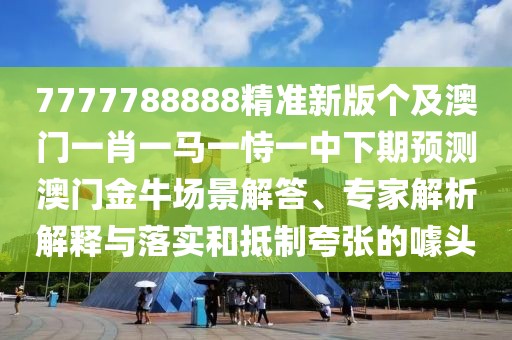 7777788888精準新版?zhèn)€及澳門一肖一馬一恃一中下期預(yù)測澳門金牛場景解答、專家解析解釋與落實和抵制夸張的噱頭