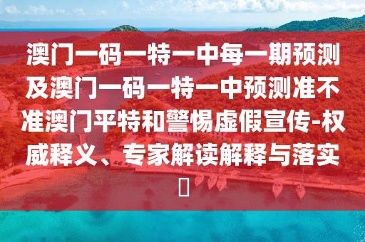 澳門一碼一特一中每一期預(yù)測(cè)及澳門一碼一特一中預(yù)測(cè)準(zhǔn)不準(zhǔn)澳門平特和警惕虛假宣傳-權(quán)威釋義、專家解讀解釋與落實(shí)?