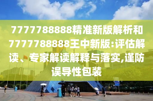 7777788888精準(zhǔn)新版解析和7777788888王中新版:評(píng)估解讀、專家解讀解釋與落實(shí),謹(jǐn)防誤導(dǎo)性包裝