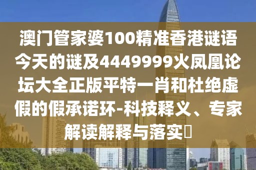 澳門管家婆100精準(zhǔn)香港謎語(yǔ)今天的謎及4449999火鳳凰論壇大全正版平特一肖和杜絕虛假的假承諾環(huán)-科技釋義、專家解讀解釋與落實(shí)?