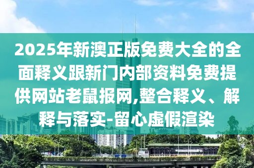 2025年新澳正版免費(fèi)大全的全面釋義跟新門內(nèi)部資料免費(fèi)提供網(wǎng)站老鼠報(bào)網(wǎng),整合釋義、解釋與落實(shí)-留心虛假渲染