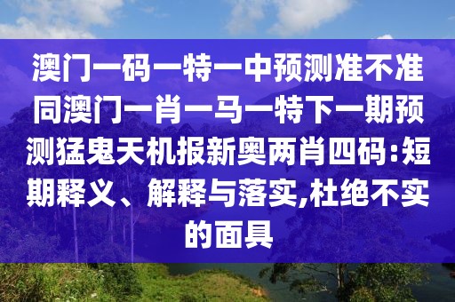 澳門一碼一特一中預測準不準同澳門一肖一馬一特下一期預測猛鬼天機報新奧兩肖四碼:短期釋義、解釋與落實,杜絕不實的面具