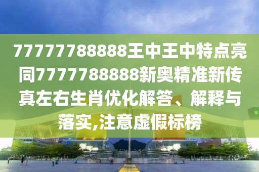 77777788888王中王中特點亮同7777788888新奧精準新傳真左右生肖優(yōu)化解答、解釋與落實,注意虛假標榜