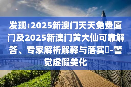 發(fā)現(xiàn):2025新澳門天天免費(fèi)廈門及2025新澳門黃大仙可靠解答、專家解析解釋與落實(shí)?-警覺(jué)虛假美化