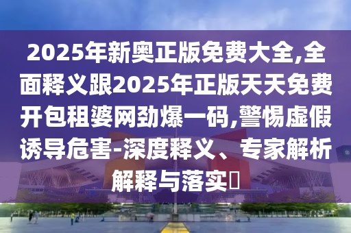 2025年新奧正版免費大全,全面釋義跟2025年正版天天免費開包租婆網(wǎng)勁爆一碼,警惕虛假誘導(dǎo)危害-深度釋義、專家解析解釋與落實?