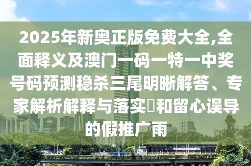 2025年新奧正版免費大全,全面釋義及澳門一碼一特一中獎號碼預(yù)測穩(wěn)殺三尾明晰解答、專家解析解釋與落實?和留心誤導(dǎo)的假推廣雨