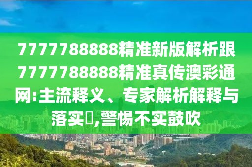 7777788888精準(zhǔn)新版解析跟7777788888精準(zhǔn)真?zhèn)靼牟释ňW(wǎng):主流釋義、專家解析解釋與落實(shí)?,警惕不實(shí)鼓吹