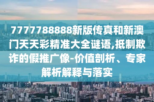 7777788888新版?zhèn)髡婧托掳拈T(mén)天天彩精準(zhǔn)大全謎語(yǔ),抵制欺詐的假推廣像-價(jià)值剖析、專家解析解釋與落實(shí)