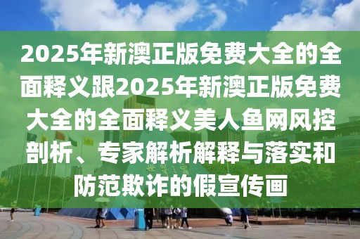2025年新澳正版免費(fèi)大全的全面釋義跟2025年新澳正版免費(fèi)大全的全面釋義美人魚網(wǎng)風(fēng)控剖析、專家解析解釋與落實(shí)和防范欺詐的假宣傳畫