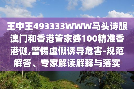 王中王493333WWW馬頭詩跟澳門和香港管家婆100精準香港謎,警惕虛假誘導危害-規(guī)范解答、專家解讀解釋與落實