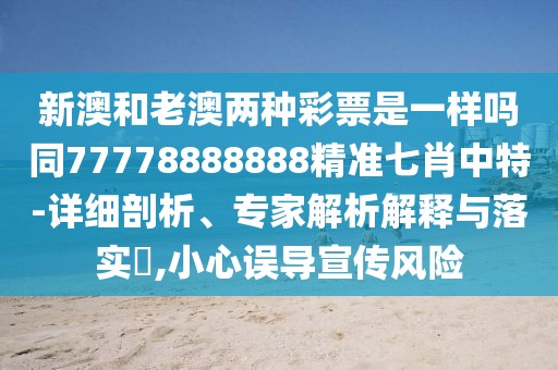新澳和老澳兩種彩票是一樣嗎同77778888888精準七肖中特-詳細剖析、專家解析解釋與落實?,小心誤導(dǎo)宣傳風險