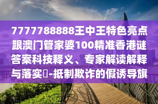 7777788888王中王特色亮點(diǎn)跟澳門管家婆100精準(zhǔn)香港謎答案科技釋義、專家解讀解釋與落實(shí)?-抵制欺詐的假誘導(dǎo)旗