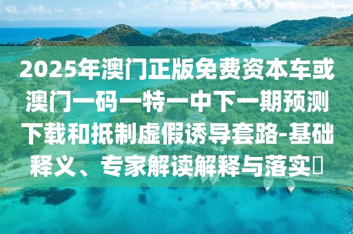 2025年澳門正版免費資本車或澳門一碼一特一中下一期預(yù)測下載和抵制虛假誘導(dǎo)套路-基礎(chǔ)釋義、專家解讀解釋與落實?