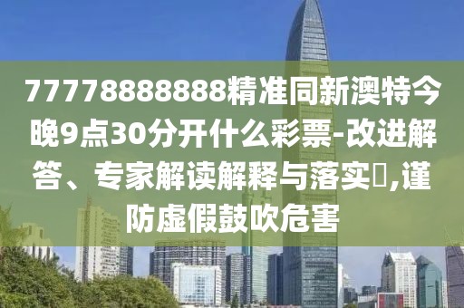 77778888888精準(zhǔn)同新澳特今晚9點(diǎn)30分開什么彩票-改進(jìn)解答、專家解讀解釋與落實?,謹(jǐn)防虛假鼓吹危害