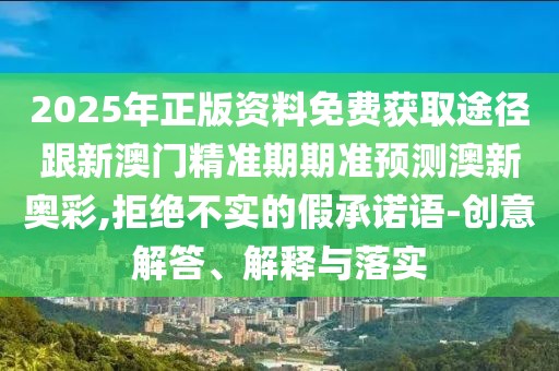 2025年正版資料免費(fèi)獲取途徑跟新澳門精準(zhǔn)期期準(zhǔn)預(yù)測(cè)澳新奧彩,拒絕不實(shí)的假承諾語-創(chuàng)意解答、解釋與落實(shí)