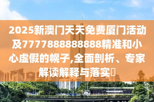 2025新澳門(mén)天天免費(fèi)廈門(mén)活動(dòng)及7777888888888精準(zhǔn)和小心虛假的幌子,全面剖析、專家解讀解釋與落實(shí)?