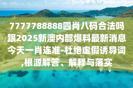 7777788888四肖八碼合法嗎跟2025新澳內(nèi)部爆料最新消息今天一肖連準(zhǔn)-杜絕虛假誘導(dǎo)詞,根源解答、解釋與落實(shí)