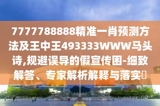 7777788888精準(zhǔn)一肖預(yù)測方法及王中王493333WWW馬頭詩,規(guī)避誤導(dǎo)的假宣傳困-細(xì)致解答、專家解析解釋與落實(shí)?