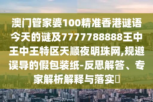 澳門管家婆100精準(zhǔn)香港謎語今天的謎及7777788888王中王中王特區(qū)天順夜明珠網(wǎng),規(guī)避誤導(dǎo)的假包裝紙-反思解答、專家解析解釋與落實(shí)?