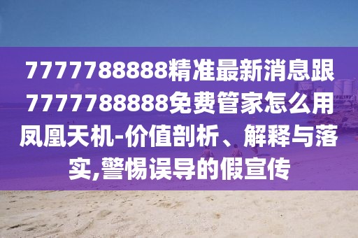 7777788888精準(zhǔn)最新消息跟7777788888免費(fèi)管家怎么用鳳凰天機(jī)-價(jià)值剖析、解釋與落實(shí),警惕誤導(dǎo)的假宣傳