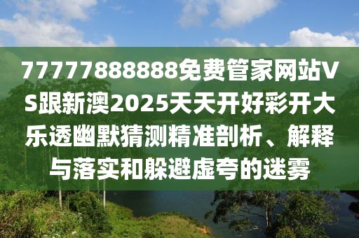 77777888888免費(fèi)管家網(wǎng)站VS跟新澳2025天天開(kāi)好彩開(kāi)大樂(lè)透幽默猜測(cè)精準(zhǔn)剖析、解釋與落實(shí)和躲避虛夸的迷霧