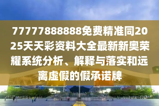 77777888888免費精準同2025天天彩資料大全最新新奧榮耀系統(tǒng)分析、解釋與落實和遠離虛假的假承諾牌