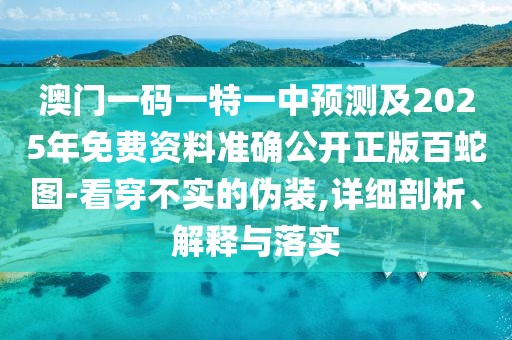 澳門一碼一特一中預(yù)測(cè)及2025年免費(fèi)資料準(zhǔn)確公開正版百蛇圖-看穿不實(shí)的偽裝,詳細(xì)剖析、解釋與落實(shí)