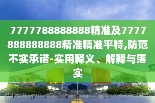 7777788888888精準及7777888888888精準精準平特,防范不實承諾-實用釋義、解釋與落實