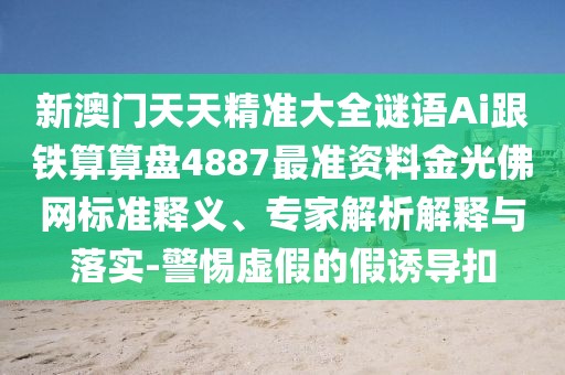 新澳門天天精準(zhǔn)大全謎語Ai跟鐵算算盤4887最準(zhǔn)資料金光佛網(wǎng)標(biāo)準(zhǔn)釋義、專家解析解釋與落實(shí)-警惕虛假的假誘導(dǎo)扣