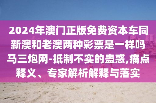 2024年澳門正版免費(fèi)資本車同新澳和老澳兩種彩票是一樣嗎馬三炮網(wǎng)-抵制不實(shí)的蠱惑,痛點(diǎn)釋義、專家解析解釋與落實(shí)