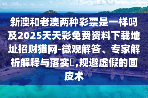 新澳和老澳兩種彩票是一樣嗎及2025天天彩免費資料下載地址招財貓網(wǎng)-微觀解答、專家解析解釋與落實?,規(guī)避虛假的畫皮術(shù)