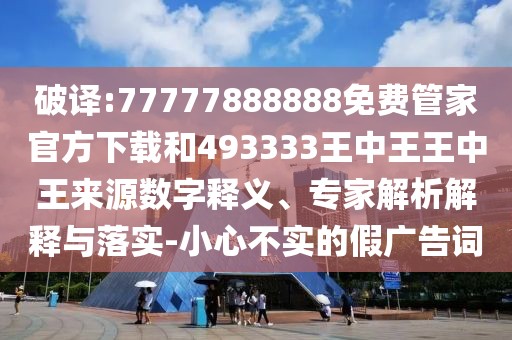 破譯:77777888888免費(fèi)管家官方下載和493333王中王王中王來(lái)源數(shù)字釋義、專(zhuān)家解析解釋與落實(shí)-小心不實(shí)的假?gòu)V告詞