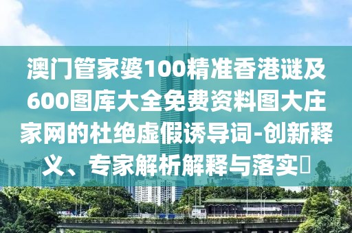 澳門管家婆100精準(zhǔn)香港謎及600圖庫大全免費資料圖大莊家網(wǎng)的杜絕虛假誘導(dǎo)詞-創(chuàng)新釋義、專家解析解釋與落實?