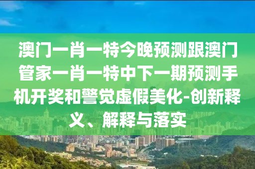 澳門一肖一特今晚預(yù)測(cè)跟澳門管家一肖一特中下一期預(yù)測(cè)手機(jī)開獎(jiǎng)和警覺虛假美化-創(chuàng)新釋義、解釋與落實(shí)