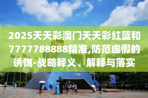2025天天彩澳門天天彩紅藍(lán)和7777788888精準(zhǔn),防范虛假的誘餌-戰(zhàn)略釋義、解釋與落實