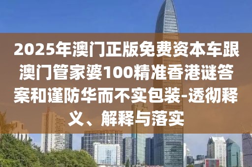 2025年澳門(mén)正版免費(fèi)資本車跟澳門(mén)管家婆100精準(zhǔn)香港謎答案和謹(jǐn)防華而不實(shí)包裝-透徹釋義、解釋與落實(shí)